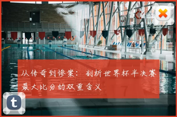 从传奇到惨案：剖析世界杯半决赛最大比分的双重含义