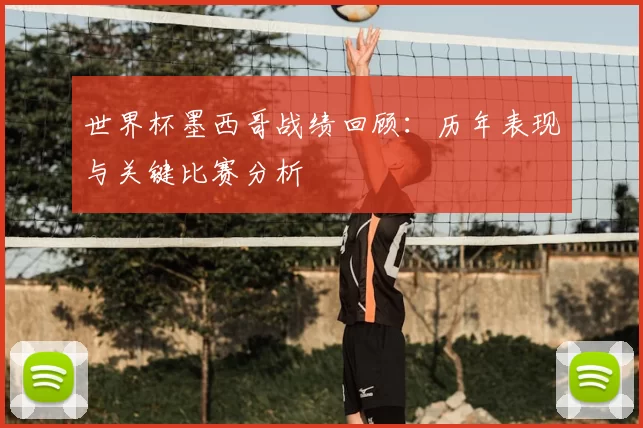 世界杯墨西哥战绩回顾：历年表现与关键比赛分析