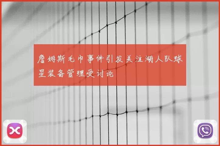 詹姆斯毛巾事件引发关注湖人队球星装备管理受讨论