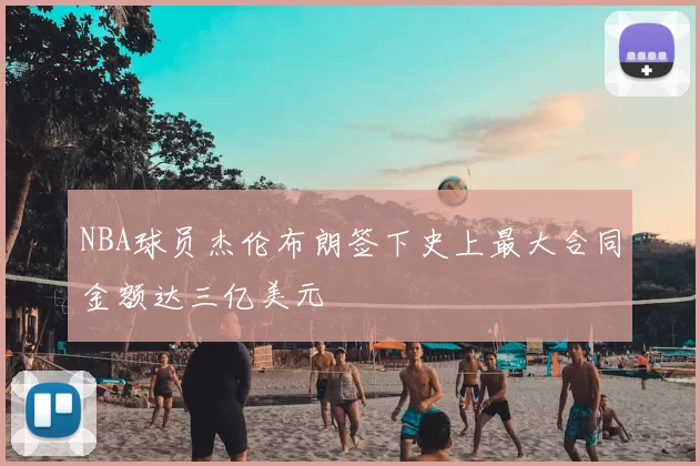 NBA球员杰伦布朗签下史上最大合同金额达三亿美元
