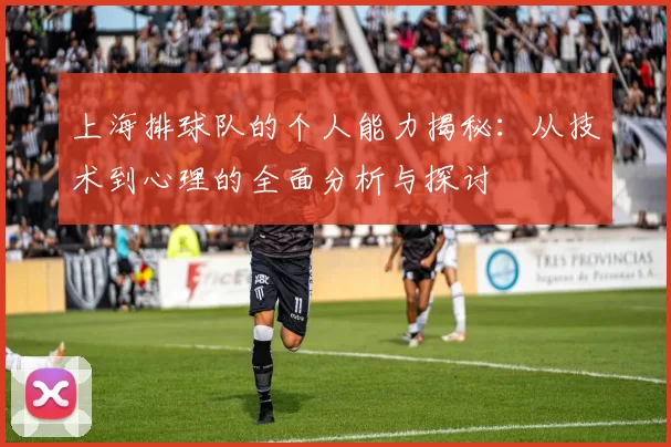 上海排球队的个人能力揭秘:从技术到心理的全面分析与探讨