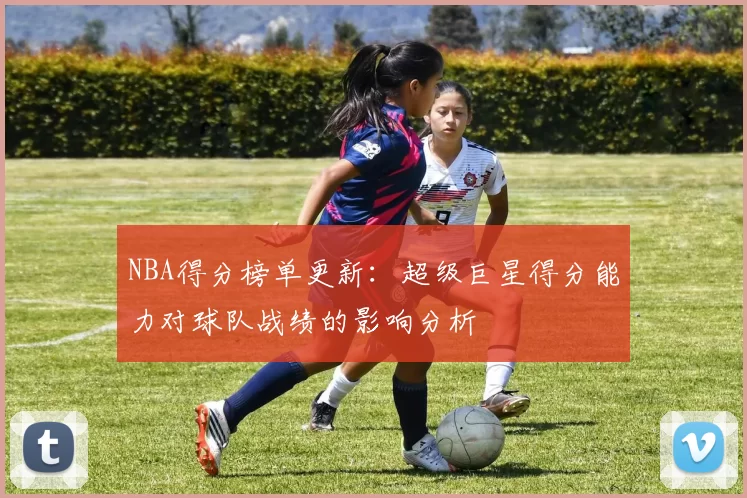 NBA得分榜单更新：超级巨星得分能力对球队战绩的影响分析