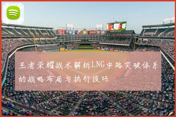 王者荣耀战术解析LNG中路突破体系的战略布局与执行技巧