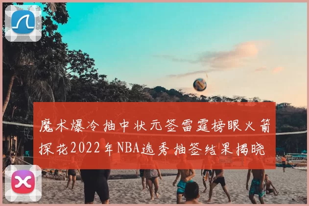 魔术爆冷抽中状元签雷霆榜眼火箭探花2022年NBA选秀抽签结果揭晓