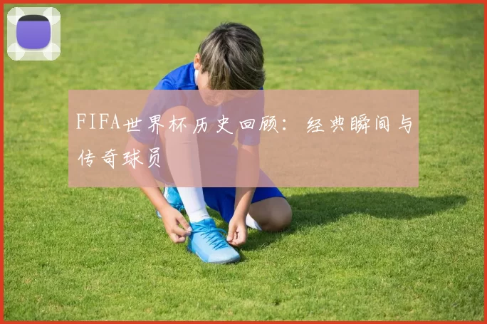 FIFA世界杯历史回顾：经典瞬间与传奇球员