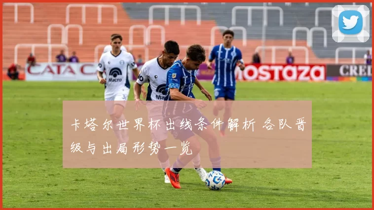卡塔尔世界杯出线条件解析 各队晋级与出局形势一览
