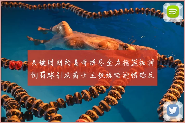 关键时刻约基奇拼尽全力抢篮板摔倒罚球引发爵士主教练哈迪愤怒反应