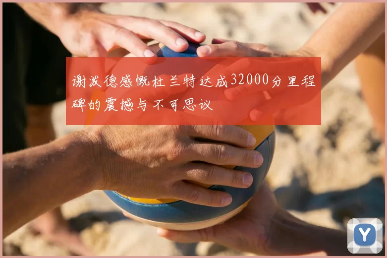 谢泼德感慨杜兰特达成32000分里程碑的震撼与不可思议