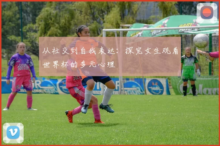 从社交到自我表达:探究女生观看世界杯的多元心理