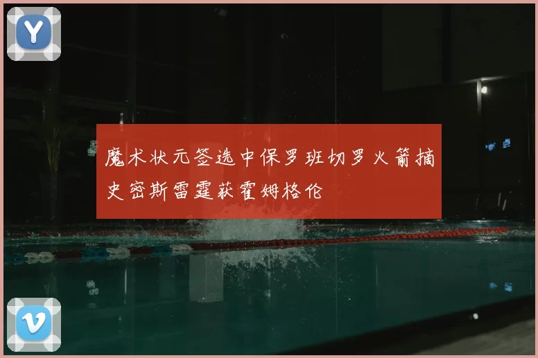 魔术状元签选中保罗班切罗火箭摘史密斯雷霆获霍姆格伦