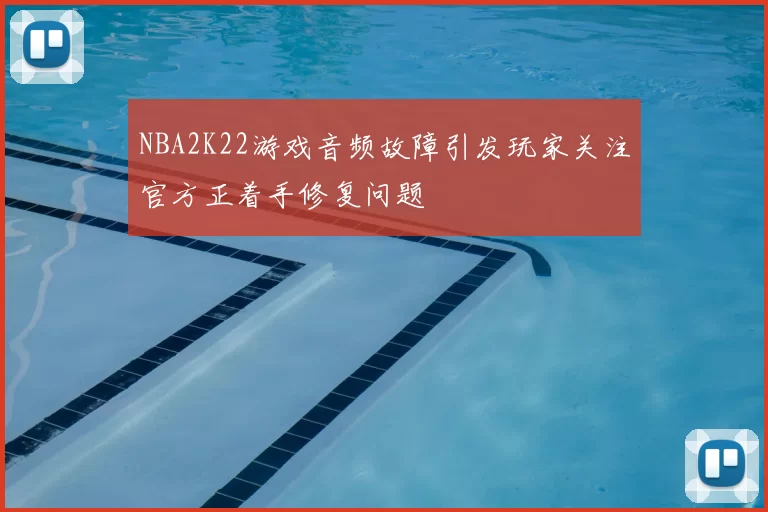 NBA2K22游戏音频故障引发玩家关注官方正着手修复问题