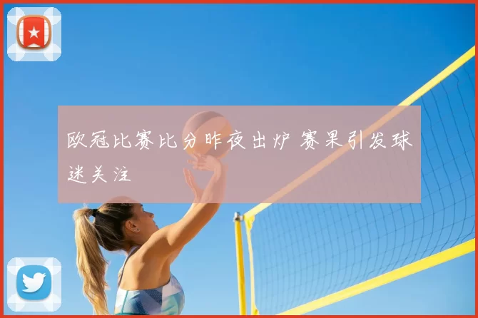 欧冠比赛比分昨夜出炉 赛果引发球迷关注