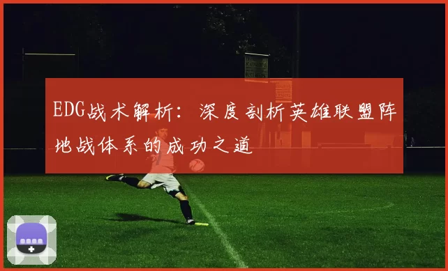 EDG战术解析：深度剖析英雄联盟阵地战体系的成功之道
