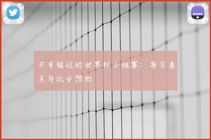 不可错过的世界杯小组赛:每日看点与比分预测