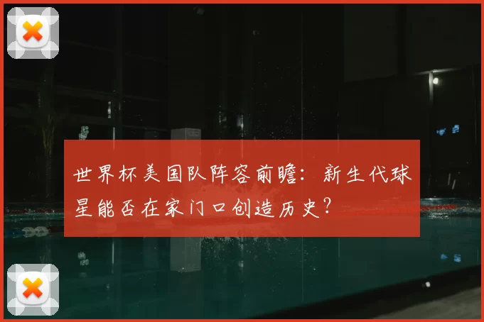 世界杯美国队阵容前瞻:新生代球星能否在家门口创造历史?