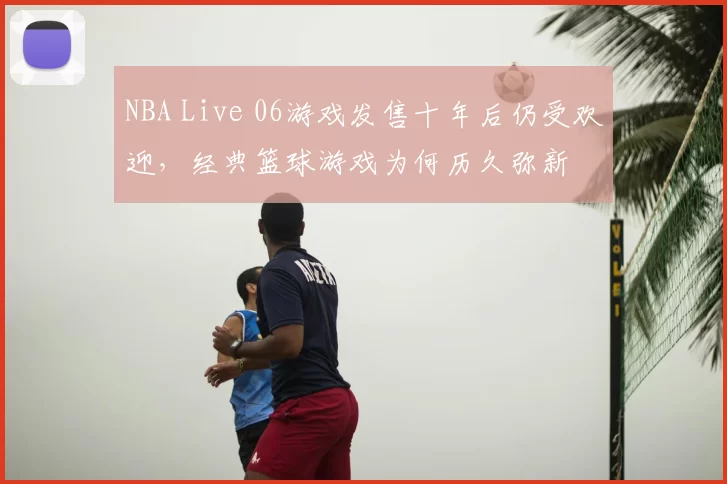 NBA Live 06游戏发售十年后仍受欢迎，经典篮球游戏为何历久弥新