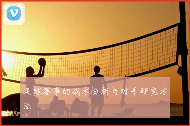 足球赛事的战术分析与对手研究方法