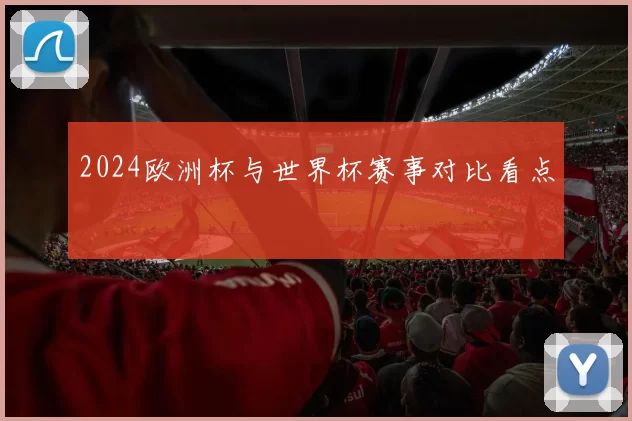 2024欧洲杯与世界杯赛事对比看点