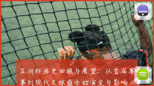 亚洲杯历史回顾与展望：从首届赛事到现代足球盛会的演变与影响