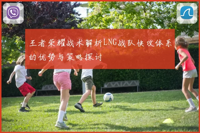 王者荣耀战术解析LNG战队快攻体系的优势与策略探讨