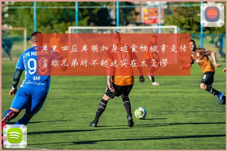 库里回应库明加身边食物被拿走传言称兄弟对不起这实在太荒谬