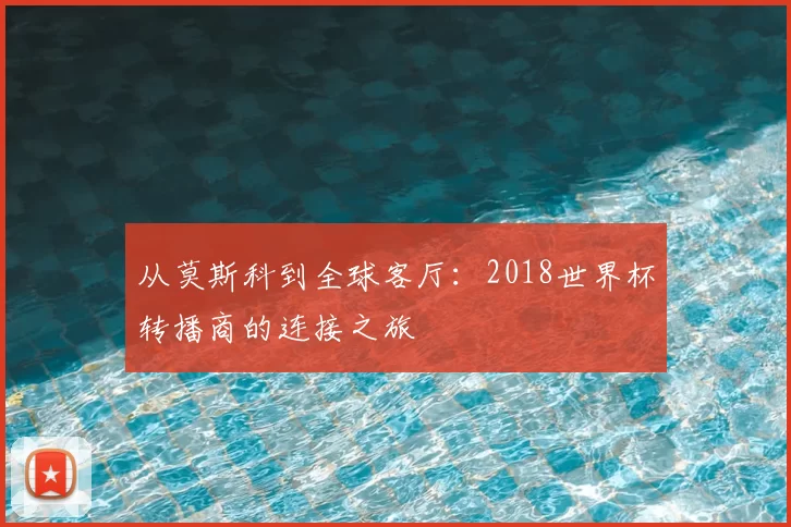 从莫斯科到全球客厅：2018世界杯转播商的连接之旅