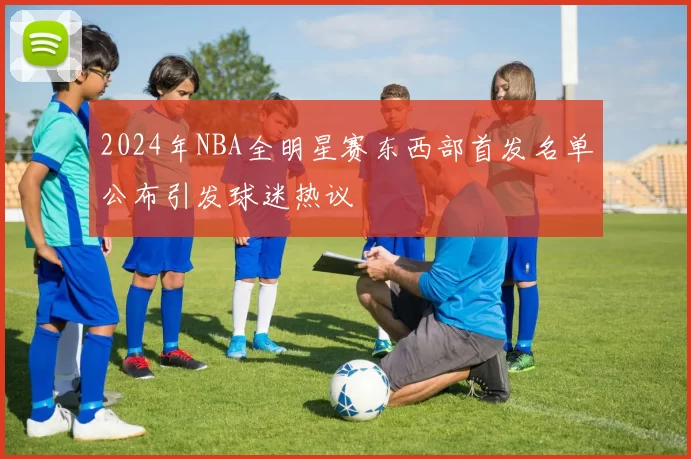 2024年NBA全明星赛东西部首发名单公布引发球迷热议
