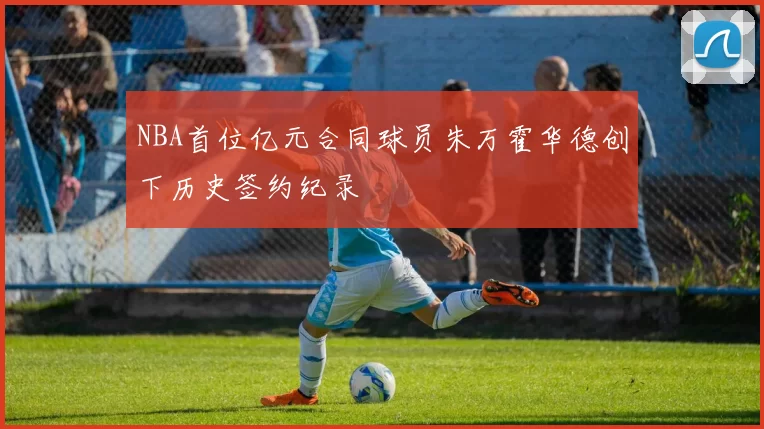 NBA首位亿元合同球员朱万霍华德创下历史签约纪录