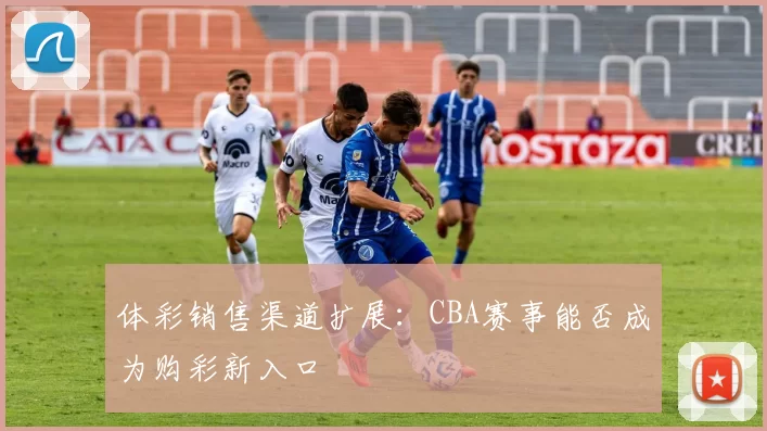 体彩销售渠道扩展:CBA赛事能否成为购彩新入口