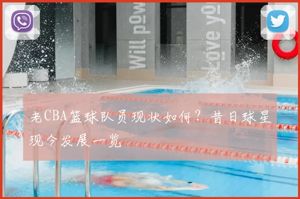 老CBA篮球队员现状如何？昔日球星现今发展一览