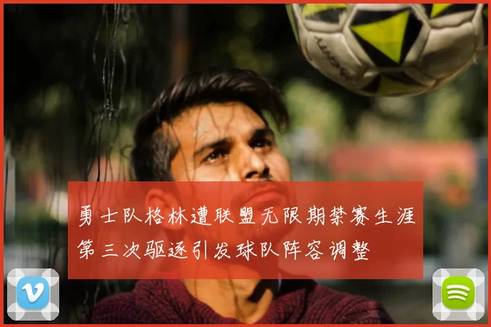 勇士队格林遭联盟无限期禁赛生涯第三次驱逐引发球队阵容调整
