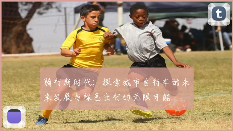 骑行新时代：探索城市自行车的未来发展与绿色出行的无限可能