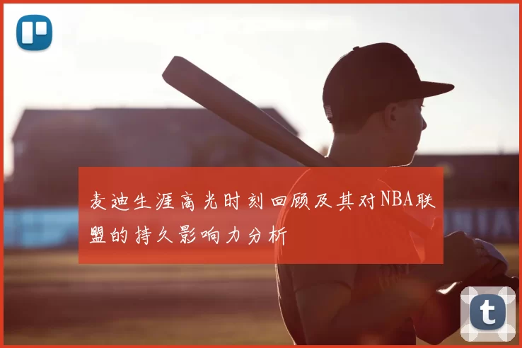麦迪生涯高光时刻回顾及其对NBA联盟的持久影响力分析