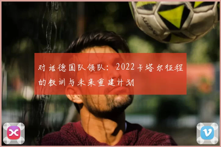 对话德国队领队:2022卡塔尔征程的教训与未来重建计划