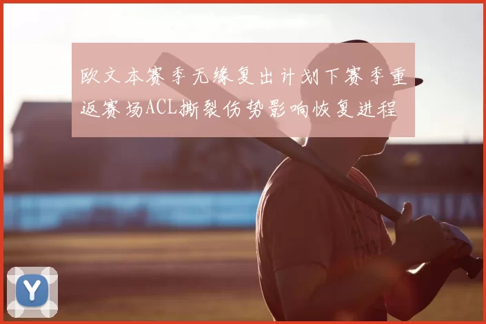 欧文本赛季无缘复出计划下赛季重返赛场ACL撕裂伤势影响恢复进程