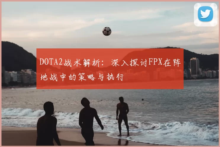 DOTA2战术解析:深入探讨FPX在阵地战中的策略与执行
