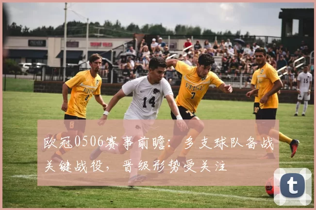 欧冠0506赛事前瞻：多支球队备战关键战役，晋级形势受关注