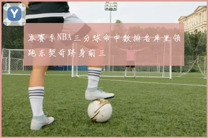 本赛季NBA三分球命中数排名库里领跑东契奇跻身前三