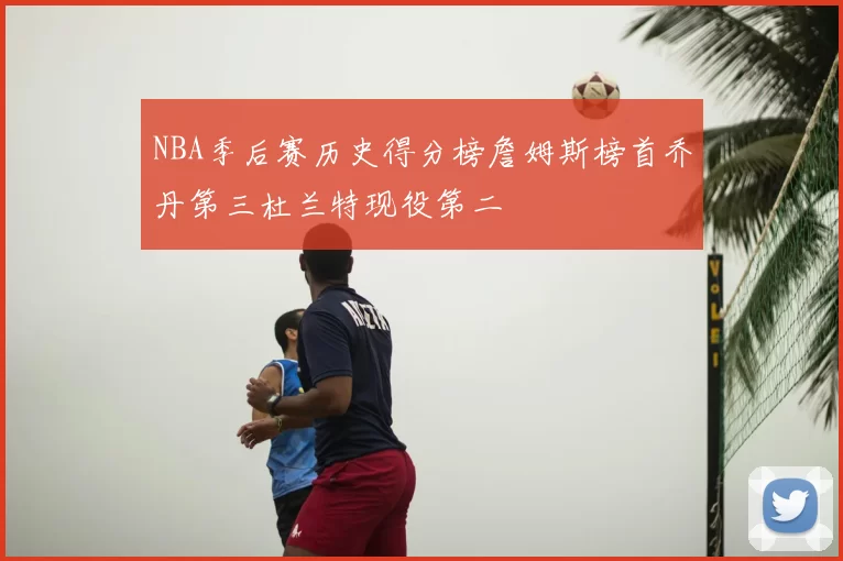 NBA季后赛历史得分榜詹姆斯榜首乔丹第三杜兰特现役第二