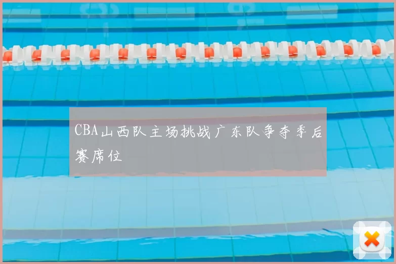 CBA山西队主场挑战广东队争夺季后赛席位