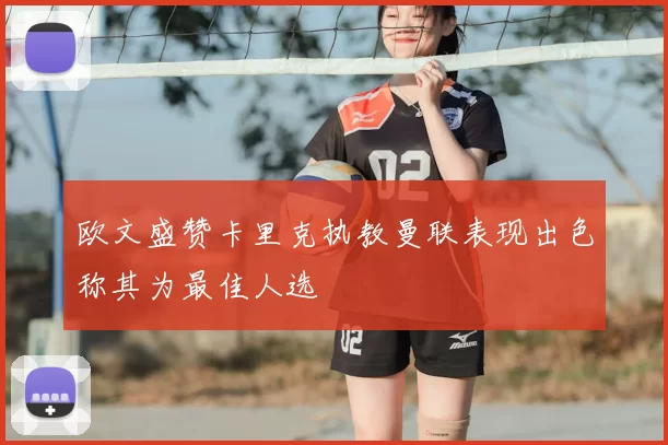 欧文盛赞卡里克执教曼联表现出色称其为最佳人选