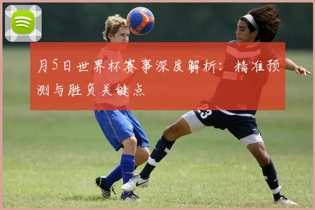 月5日世界杯赛事深度解析:精准预测与胜负关键点
