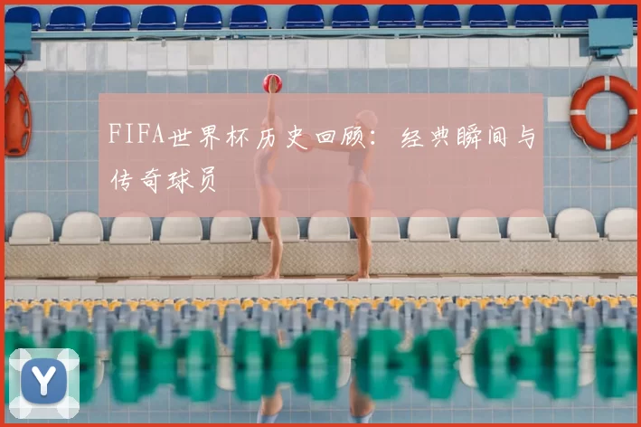 FIFA世界杯历史回顾:经典瞬间与传奇球员