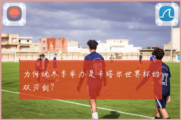 为何说冬季举办是卡塔尔世界杯的双刃剑?