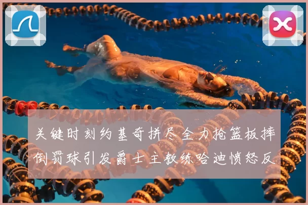 关键时刻约基奇拼尽全力抢篮板摔倒罚球引发爵士主教练哈迪愤怒反应