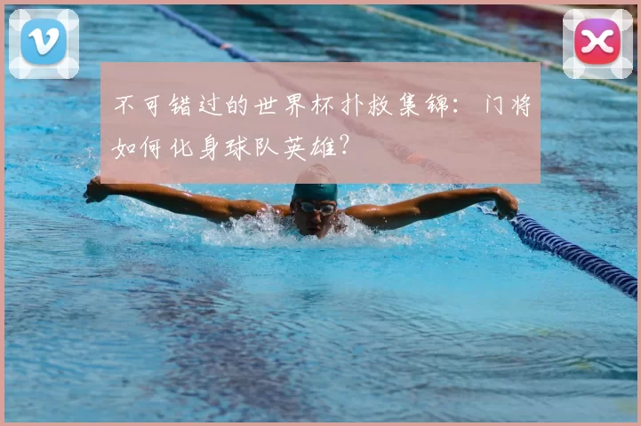 不可错过的世界杯扑救集锦:门将如何化身球队英雄?