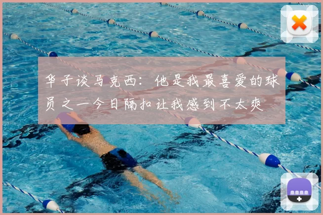 华子谈马克西：他是我最喜爱的球员之一今日隔扣让我感到不太爽