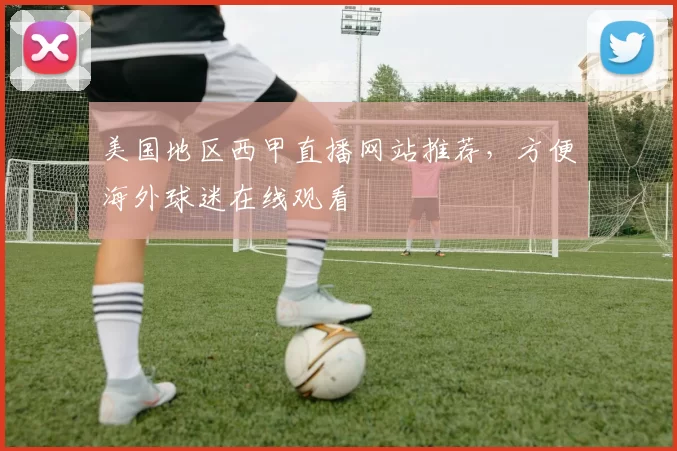 美国地区西甲直播网站推荐，方便海外球迷在线观看