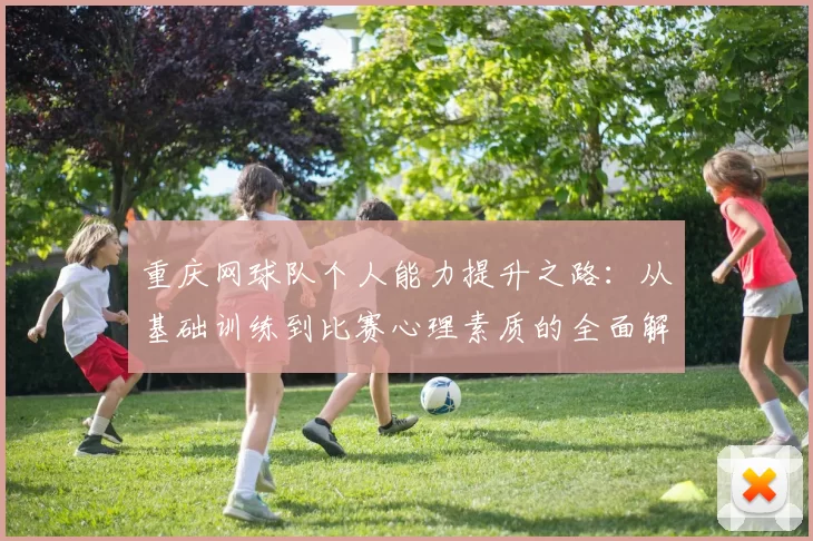 重庆网球队个人能力提升之路:从基础训练到比赛心理素质的全面解析