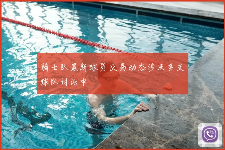 骑士队最新球员交易动态涉及多支球队讨论中